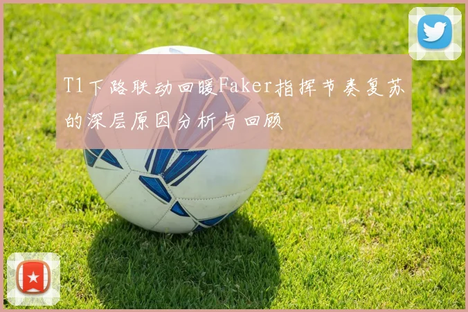 T1下路联动回暖Faker指挥节奏复苏的深层原因分析与回顾