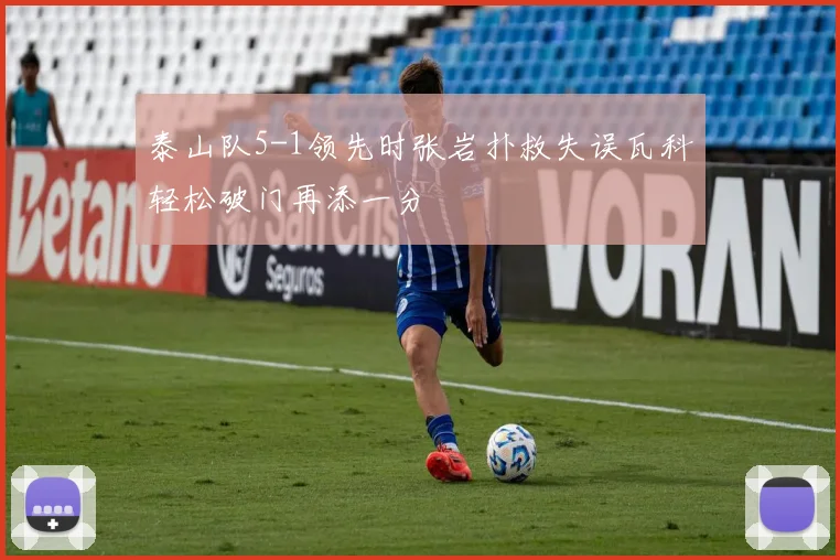 泰山队5-1领先时张岩扑救失误瓦科轻松破门再添一分