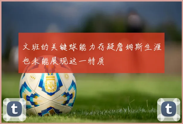 文班的关键球能力存疑詹姆斯生涯也未能展现这一特质
