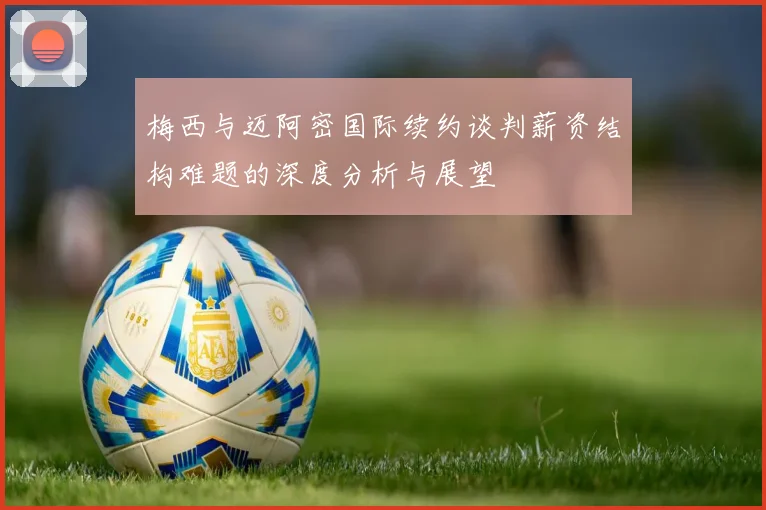 梅西与迈阿密国际续约谈判薪资结构难题的深度分析与展望