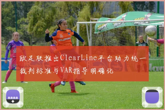 欧足联推出ClearLine平台助力统一裁判标准与VAR指导明确化
