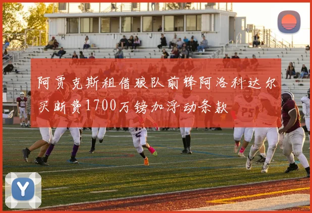 阿贾克斯租借狼队前锋阿洛科达尔买断费1700万镑加浮动条款