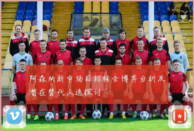 阿森纳新中场目标转会博弈分析及潜在替代人选探讨