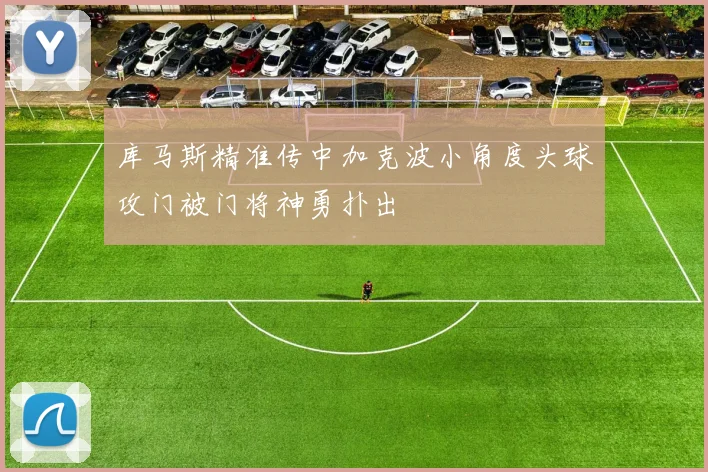 库马斯精准传中加克波小角度头球攻门被门将神勇扑出